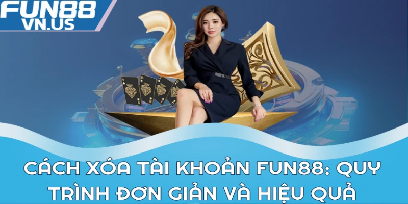 Cách xóa tài khoản FUN88: quy trình đơn giản và hiệu quả