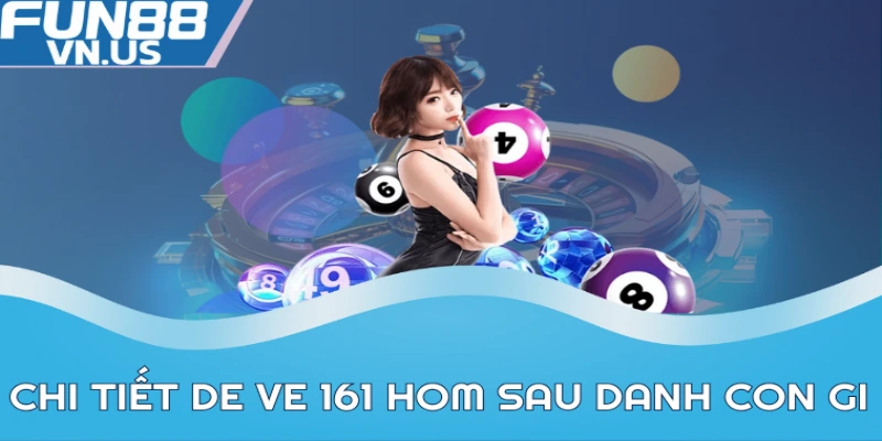 Biết de ve 161 hom sau danh con gi theo nhiều cách soi cầu
