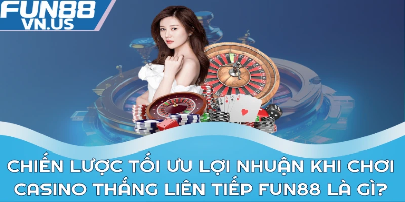 Chiến lược tối ưu lợi nhuận khi chơi Casino thắng liên tiếp Fun88 là gì?