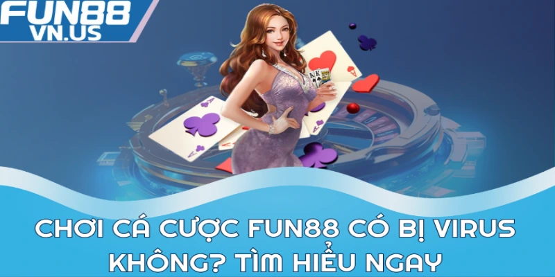 Chơi cá cược FUN88 có bị virus không? Tìm hiểu ngay
