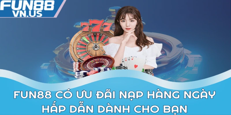 Fun88 có ưu đãi nạp hàng ngày hấp dẫn dành cho bạn