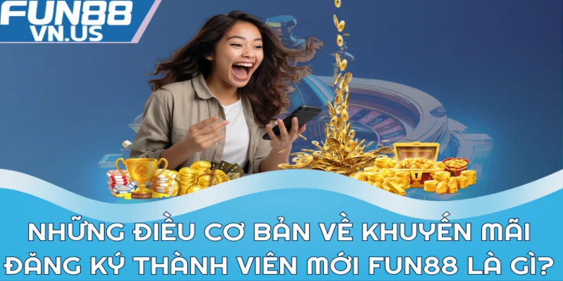 Những điều cơ bản về khuyến mãi đăng ký thành viên mới Fun88 là gì?
