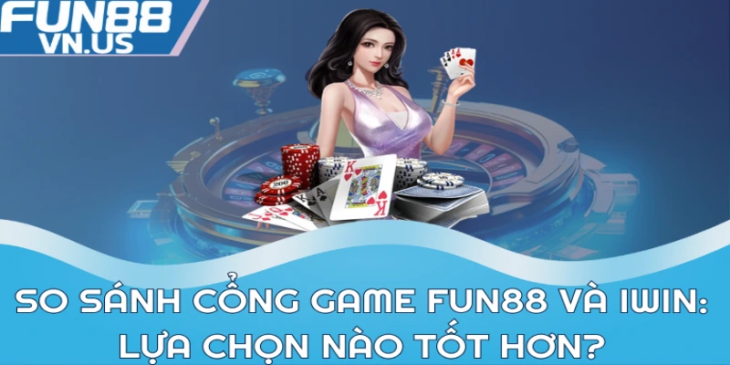 So sánh cổng game FUN88 và iWin: lựa chọn nào tốt hơn?