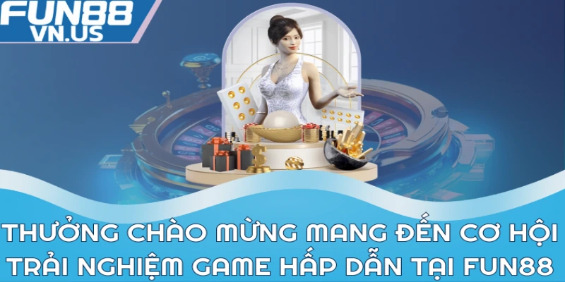 Thưởng chào mừng mang đến cơ hội trải nghiệm game hấp dẫn tại FUN88